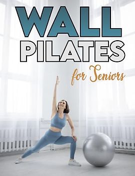 Wall Pilates for Seniors: Discover the Secrets to a Stronger Core, Improved Flexibility, Better Balance, and Pain-Free Living with Proven Exercises - All with the Help of Your Favorite Wall!