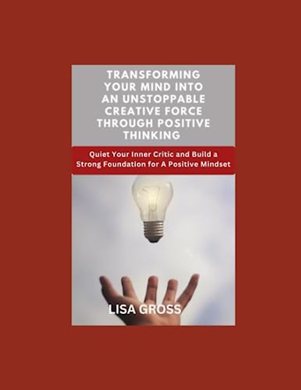 TRANSFORMING YOUR MIND INTO AN UNSTOPPABLE CREATIVE FORCE THROUGH POSITIVE THINKING: Quiet Your Inner Critic and Build a Strong Foundation for A Positive Mindset