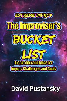 Extreme Improv The Improviser's Bucket List: Inspiration and Ideas for Improv Challenges and Goals