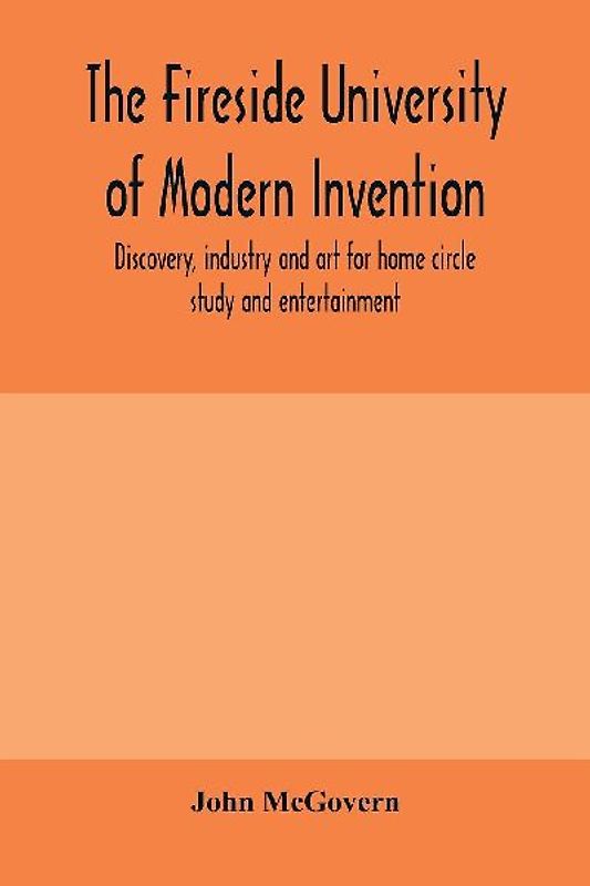 The fireside university of modern invention, discovery, industry and art for home circle study and entertainment