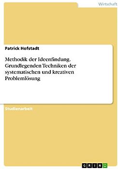 Methodik der Ideenfindung. Grundlegenden Techniken der systematischen und kreativen Problemlösung: Hintergründe und Methoden