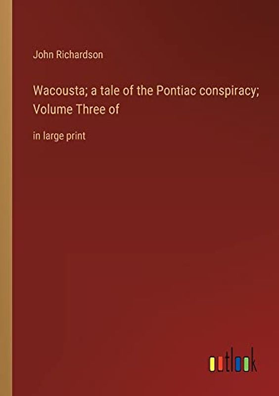 Wacousta; a tale of the Pontiac conspiracy; Volume Three of: in large print