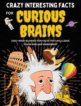 Crazy Interesting Facts For Curious People: The Ultimate Book of 1001+ Mind-blowing Random Facts and Knowledge about science, animals, health, food, car and many more for kids, teen and adults