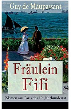 Fräulein Fifi (Skizzen aus Paris des 19. Jahrhunderts): Die beiden Freunde + Liebesworte + Der Weihnachtsabend + Der Ersatzmann + Die Reliquie + Das ... Das Bett + Erwacht + Weihnachtsfeier und mehr