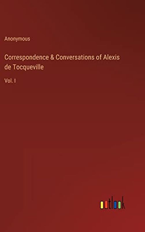 Correspondence & Conversations of Alexis de Tocqueville: Vol. I
