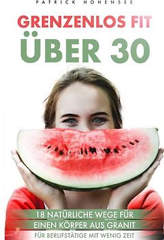 Grenzenlos Fit über 30! 18 natürliche Wege für einen Körper aus Granit: Für Berufstätige mit wenig Zeit