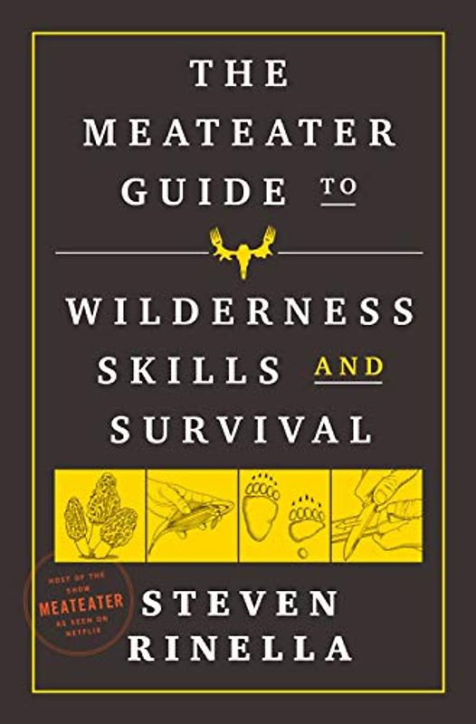 The MeatEater Guide to Wilderness Skills and Survival: Essential Wilderness and Survival Skills for Hunters, Anglers, Hikers, and Anyone Spending Time in the Wild