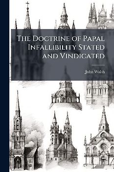 The Doctrine of Papal Infallibility Stated and Vindicated