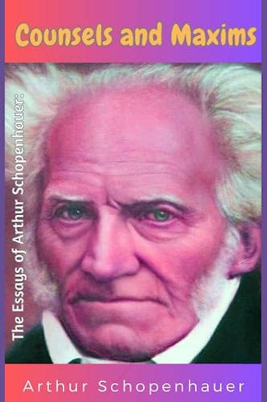 The Essays of Arthur Schopenhauer: Consuels and Maxims: The Essays of Arthur Schopenhauer: Consuels and Maxims