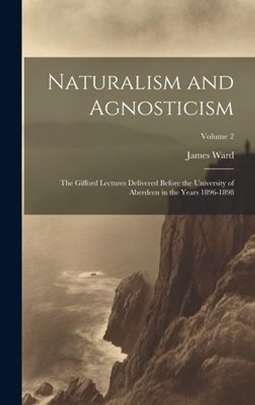 Naturalism and Agnosticism: The Gifford Lectures Delivered Before the University of Aberdeen in the Years 1896-1898; Volume 2