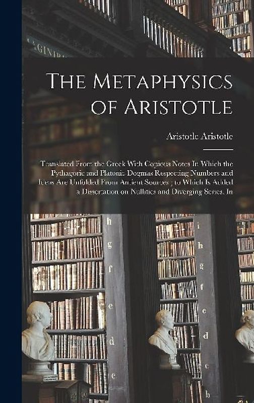 The Metaphysics of Aristotle: Translated From the Greek With Copious Notes In Which the Pythagoric and Platonic Dogmas Respecting Numbers and Ideas