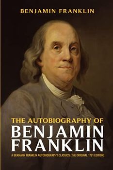 The Autobiography of Benjamin Franklin: A Benjamin Franklin Autobiography Classics (The Original 1791 Edition)