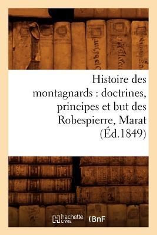 Histoire Des Montagnards: Doctrines, Principes Et But Des Robespierre, Marat, (Éd.1849)