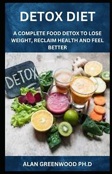 Detox Diet: A Complete Food Detox To Lose Weight, Reclaim Health And Feel Better