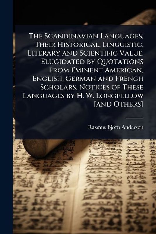 The Scandinavian Languages; Their Historical, Linguistic, Literary and Scientific Value. Elucidated by Quotations From Eminent American, English, German and French Scholars. Notices of These Languages by H. W. Longfellow [and Others]