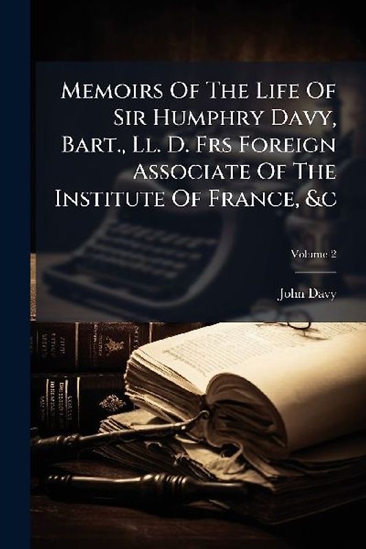 Memoirs Of The Life Of Sir Humphry Davy, Bart., Ll. D. Frs Foreign Associate Of The Institute Of France, &c