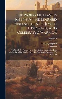 The Works Of Flavius Josephus, The Learned And Authentic Jewish Historian, And Celebrated Warrior: To Which Are Added Three Dissertations Concerning J