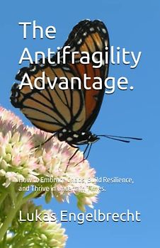 The Antifragility Advantage.: How to Embrace Chaos, Build Resilience, and Thrive in Uncertain Times.