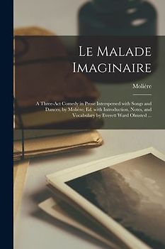 Le Malade Imaginaire: A Three-Act Comedy in Prose Interspersed with Songs and Dances, by Molière; Ed. with Introduction, Notes, and Vocabula