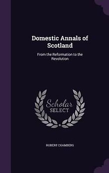Domestic Annals of Scotland: From the Reformation to the Revolution