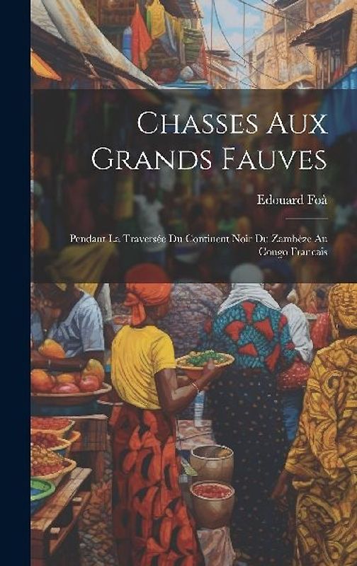 Chasses aux grands fauves: Pendant la traversée du continent noir du Zambèze au Congo francais