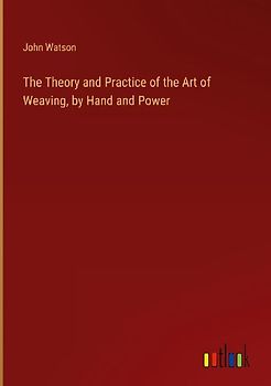 The Theory and Practice of the Art of Weaving, by Hand and Power