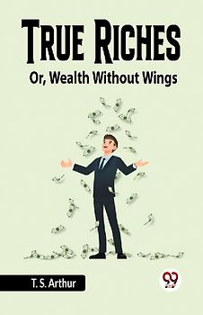 True Riches Or, Wealth Without Wings
