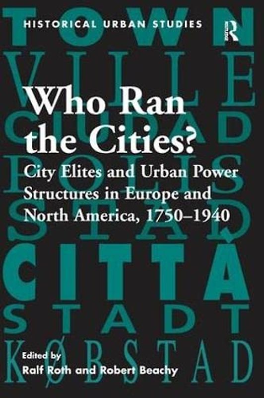 Who Ran the Cities?: City Elites and Urban Power Structures in Europe and North America, 1750 1940 (Historical Urban Studies)