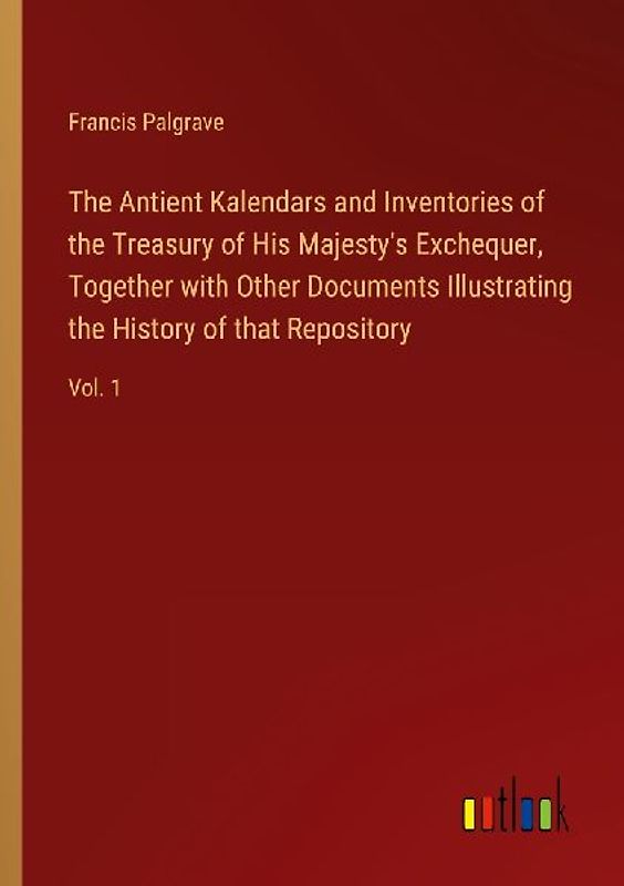 The Antient Kalendars and Inventories of the Treasury of His Majesty's Exchequer, Together with Other Documents Illustrating the History of that Repository