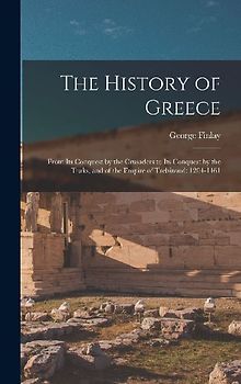 The History of Greece: From Its Conquest by the Crusaders to Its Conquest by the Turks, and of the Empire of Trebizond: 1204-1461
