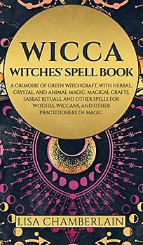 Wicca: Witches' Spell Book: A Grimoire of Green Witchcraft, with Herbal, Crystal, and Animal Magic, Magical Crafts, Sabbat Rituals, and Spells for Witches, Wiccans, and Other Practitioners of Magic