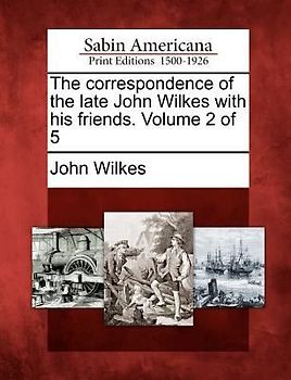 The Correspondence of the Late John Wilkes with His Friends. Volume 2 of 5