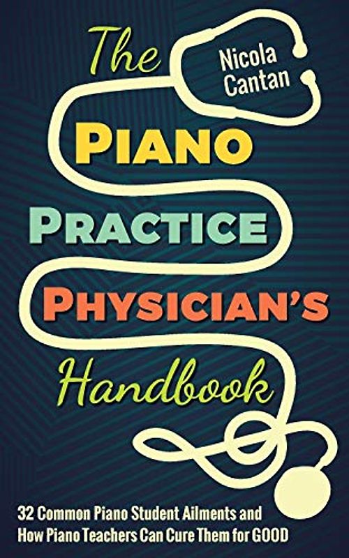 The Piano Practice Physician's Handbook: 32 Common Piano Student Ailments and How Piano Teachers Can Cure Them for GOOD (Books for music teachers)