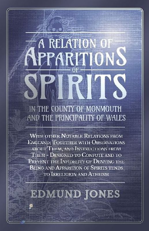 A Relation of Apparitions of Spirits in the County of Monmouth and the Principality of Wales;With other Notable Relations from England; Together with Observations about Them, and Instructions from Them - Designed to Confute and to Prevent the Infidelity o