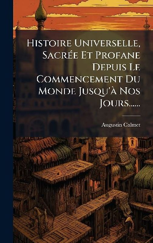 Histoire Universelle, SacrÃ(c)e Et Profane Depuis Le Commencement Du Monde Jusqu'Ã Nos Jours......