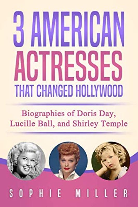 3 American Actresses that Changed Hollywood: Biographies of Doris Day, Lucille Ball, and Shirley Temple