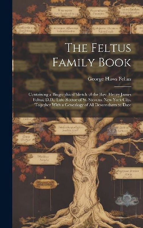 The Feltus Family Book: Containing a Biographical Sketch of the Rev. Henry James Feltus, D.D., Late Rector of St. Stevens, New York City, Toge