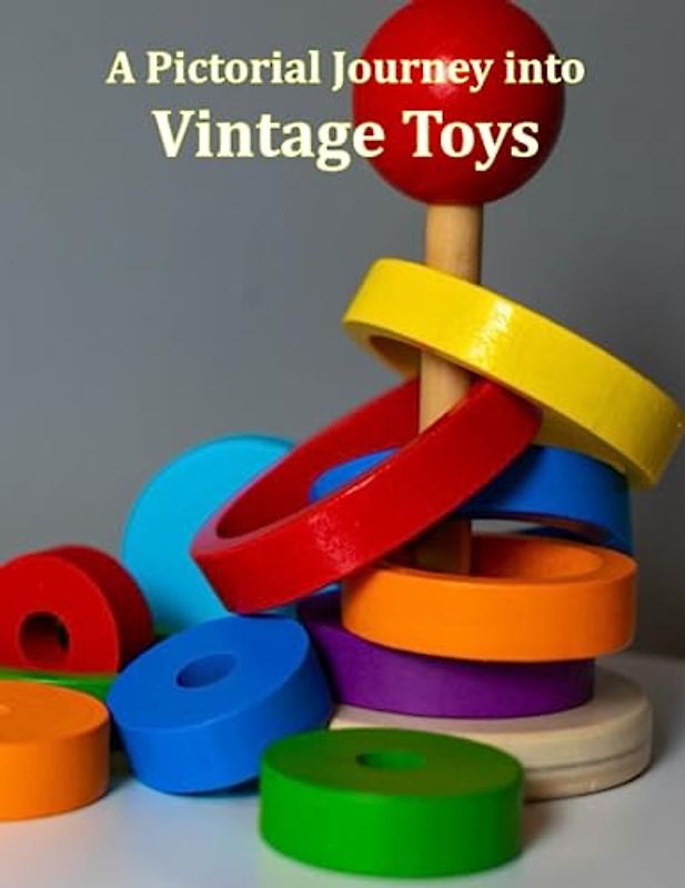 A Pictorial Journey into Vintage Toys: Toyland Treasures, Rediscover the Magic and Nostalgia of Classic Childhood Playthings, A Journey Back to ... Delightful Toy Collectibles Coffee Table Book