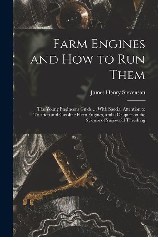 Farm Engines and how to run Them; the Young Engineer's Guide ... With Special Attention to Traction and Gasoline Farm Engines, and a Chapter on the Sc