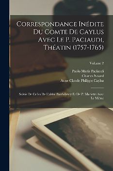 Correspondance Inédite Du Comte De Caylus Avec Le P. Paciaudi, Théatin (1757-1765): Suivie De Celles De L'abbé Barthélemy Et De P. Mariette Avec Le Mê