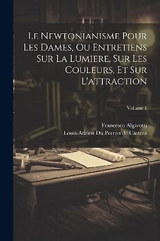Le Newtonianisme Pour Les Dames, Ou Entretiens Sur La Lumiere, Sur Les Couleurs, Et Sur L'attraction; Volume 1