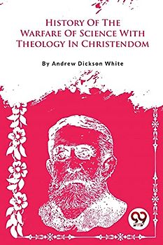 A History Of The Warfare Of Science With Theology In Christendom