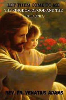 LET THEM COME TO ME: THE KINGDOM OF GOD AND THE LITTLE ONES