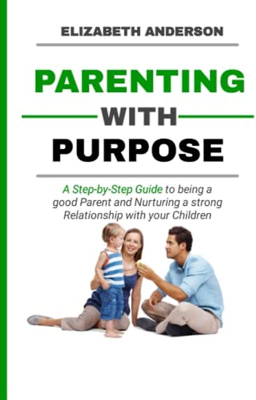 Parenting with Purpose: A Step-by-Step Guide to being a Good Parent and Nurturing a Strong Relationship with your Kids