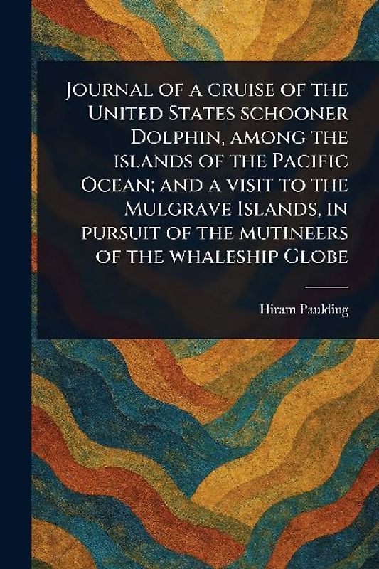 Journal of a Cruise of the United States Schooner Dolphin, Among the Islands of the Pacific Ocean; and a Visit to the Mulgrave Islands, in Pursuit of the Mutineers of the Whaleship Globe