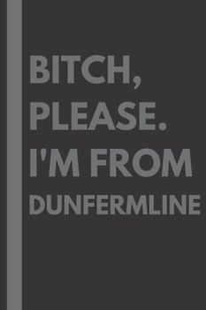 Bitch, Please. I'm From Dunfermline: A Vulgar Adult Composition Notebook for a Native Dunfermline Resident - 6x9 inches