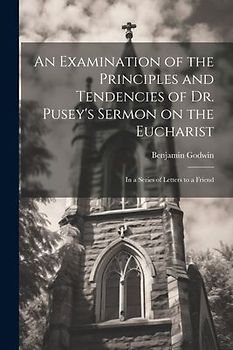 An Examination of the Principles and Tendencies of Dr. Pusey's Sermon on the Eucharist: In a Series of Letters to a Friend