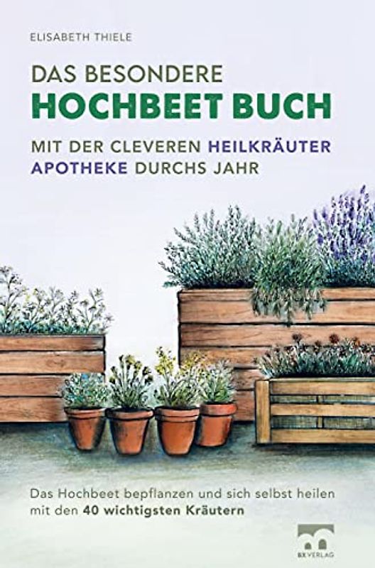 Das besondere Hochbeet Buch - Mit der cleveren Heilkräuter Apotheke durchs Jahr: Das Hochbeet bepflanzen und sich selbst heilen mit den 40 wichtigsten Kräutern