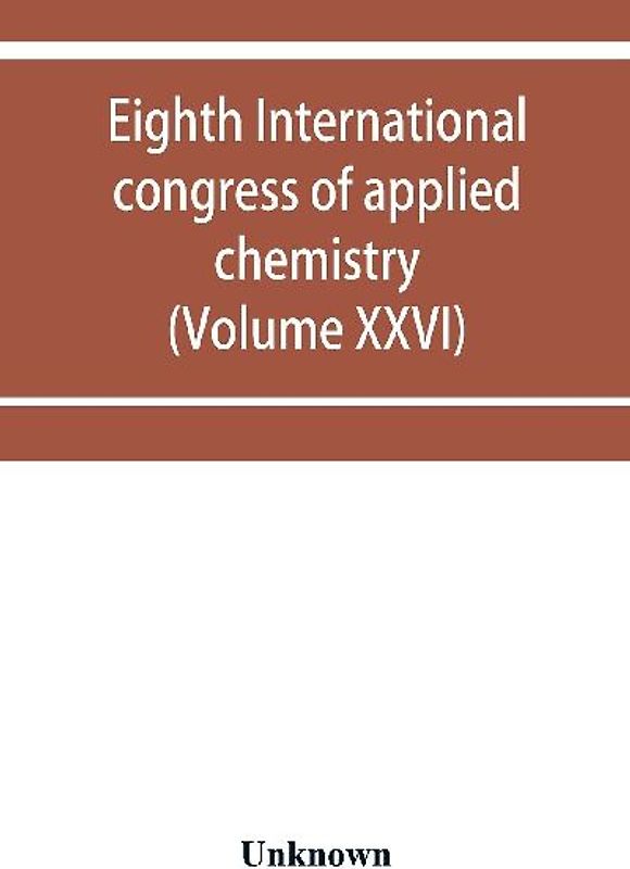 Eighth International congress of applied chemistry, Washington and New York, September 4 to 13, 1912 (Volume XXVI)