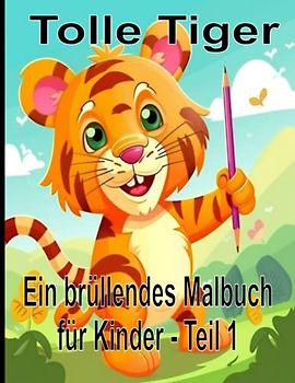 Tolle Tiger Ein brüllendes Malbuch für Kinder - Teil 1: Ein perfektes Kinder-Tiger - Malbuch, mit 50 Tigermotiven, für Kleinkinder und Kinder, Jungen und Mädchen im Alter von 2-4 Jahren